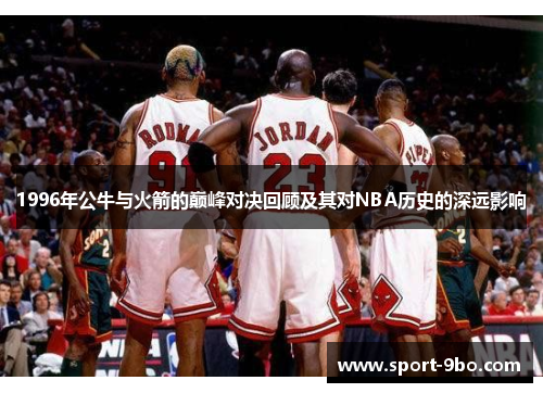 1996年公牛与火箭的巅峰对决回顾及其对NBA历史的深远影响