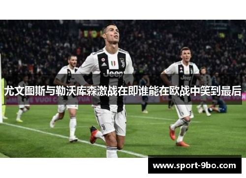 尤文图斯与勒沃库森激战在即谁能在欧战中笑到最后