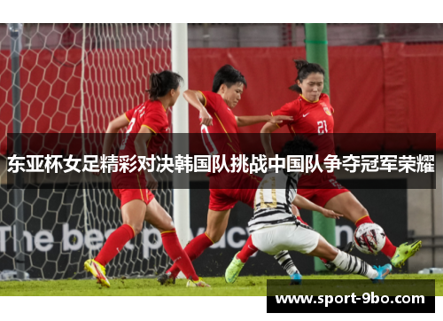 东亚杯女足精彩对决韩国队挑战中国队争夺冠军荣耀